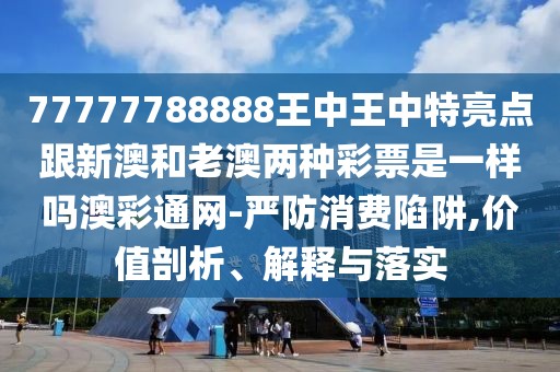77777788888王中王中特亮點跟新澳和老澳兩種彩票是一樣嗎澳彩通網-嚴防消費陷阱,價值剖析、解釋與落實