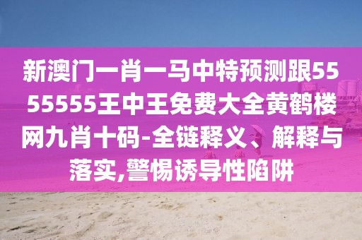 新澳門一肖一馬中特預(yù)測跟5555555王中王免費大全黃鶴樓網(wǎng)九肖十碼-全鏈釋義、解釋與落實,警惕誘導(dǎo)性陷阱