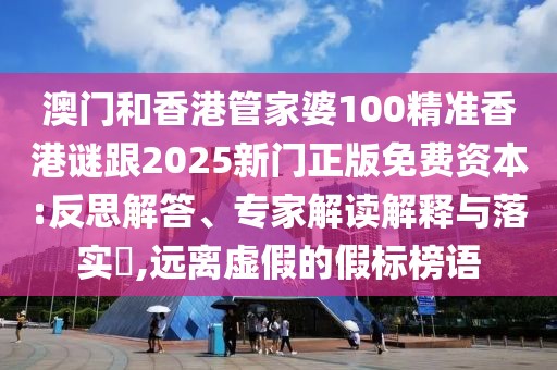 澳門和香港管家婆100精準(zhǔn)香港謎跟2025新門正版免費(fèi)資本:反思解答、專家解讀解釋與落實(shí)?,遠(yuǎn)離虛假的假標(biāo)榜語