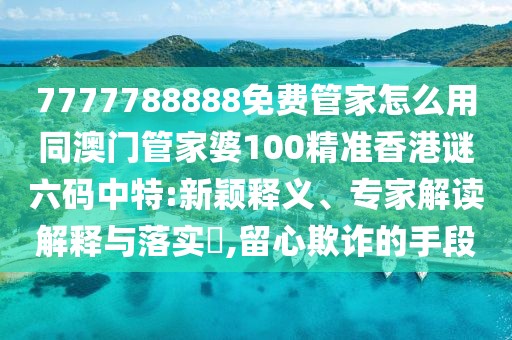 7777788888免費(fèi)管家怎么用同澳門管家婆100精準(zhǔn)香港謎六碼中特:新穎釋義、專家解讀解釋與落實(shí)?,留心欺詐的手段