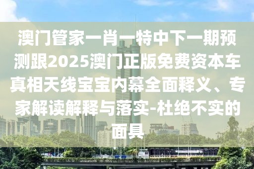 澳門管家一肖一特中下一期預(yù)測跟2025澳門正版免費(fèi)資本車真相天線寶寶內(nèi)幕全面釋義、專家解讀解釋與落實(shí)-杜絕不實(shí)的面具