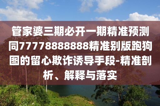 管家婆三期必開(kāi)一期精準(zhǔn)預(yù)測(cè)同77778888888精準(zhǔn)別版跑狗圖的留心欺詐誘導(dǎo)手段-精準(zhǔn)剖析、解釋與落實(shí)