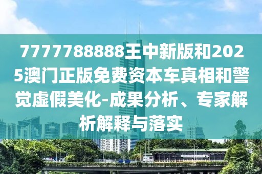 7777788888王中新版和2025澳門正版免費(fèi)資本車真相和警覺虛假美化-成果分析、專家解析解釋與落實(shí)