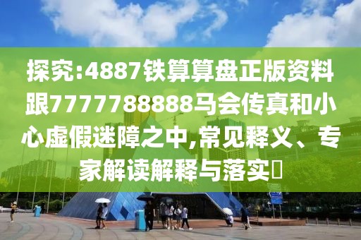 探究:4887鐵算算盤正版資料跟7777788888馬會(huì)傳真和小心虛假迷障之中,常見釋義、專家解讀解釋與落實(shí)?