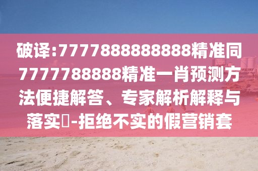 破譯:7777888888888精準(zhǔn)同7777788888精準(zhǔn)一肖預(yù)測方法便捷解答、專家解析解釋與落實?-拒絕不實的假營銷套