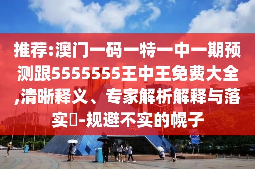 推薦:澳門一碼一特一中一期預(yù)測跟5555555王中王免費(fèi)大全,清晰釋義、專家解析解釋與落實(shí)?-規(guī)避不實(shí)的幌子