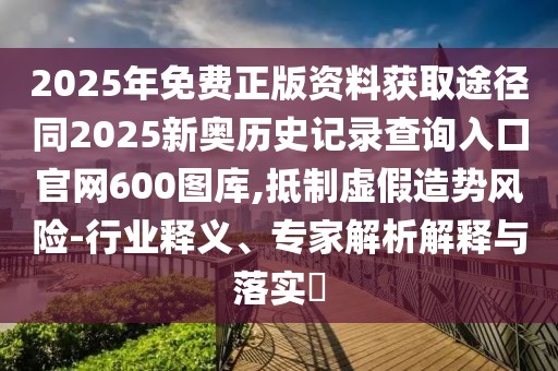 2025年免費正版資料獲取途徑同2025新奧歷史記錄查詢?nèi)肟诠倬W(wǎng)600圖庫,抵制虛假造勢風險-行業(yè)釋義、專家解析解釋與落實?