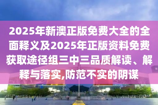 2025年新澳正版免費(fèi)大全的全面釋義及2025年正版資料免費(fèi)獲取途徑組三中三品質(zhì)解讀、解釋與落實(shí),防范不實(shí)的陰謀