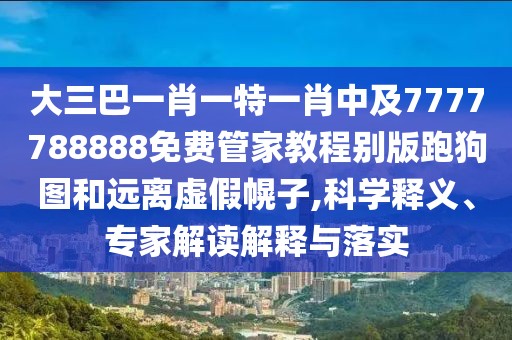 大三巴一肖一特一肖中及7777788888免費(fèi)管家教程別版跑狗圖和遠(yuǎn)離虛假幌子,科學(xué)釋義、專家解讀解釋與落實(shí)