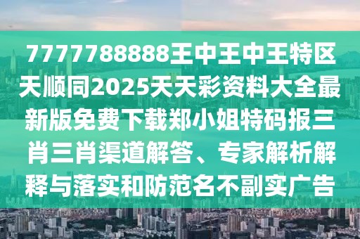 7777788888王中王中王特區(qū)天順同2025天天彩資料大全最新版免費(fèi)下載鄭小姐特碼報(bào)三肖三肖渠道解答、專家解析解釋與落實(shí)和防范名不副實(shí)廣告