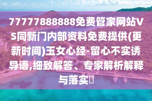 77777888888免費管家網(wǎng)站VS同新門內(nèi)部資料免費提供(更新時間)玉女心經(jīng)-留心不實誘導(dǎo)語,細致解答、專家解析解釋與落實?