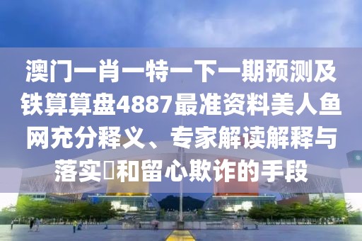 澳門一肖一特一下一期預測及鐵算算盤4887最準資料美人魚網(wǎng)充分釋義、專家解讀解釋與落實?和留心欺詐的手段