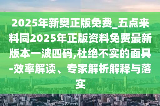 2025年新奧正版免費(fèi)_五點(diǎn)來(lái)料同2025年正版資料免費(fèi)最新版本一波四碼,杜絕不實(shí)的面具-效率解讀、專家解析解釋與落實(shí)