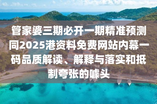 管家婆三期必開一期精準預(yù)測同2025港資料免費網(wǎng)站內(nèi)幕一碼品質(zhì)解讀、解釋與落實和抵制夸張的噱頭