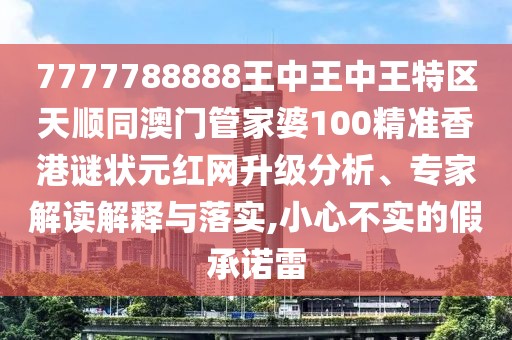 7777788888王中王中王特區(qū)天順同澳門管家婆100精準(zhǔn)香港謎狀元紅網(wǎng)升級分析、專家解讀解釋與落實,小心不實的假承諾雷