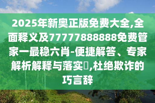2025年新奧正版免費大全,全面釋義及77777888888免費管家一最穩(wěn)六肖-便捷解答、專家解析解釋與落實?,杜絕欺詐的巧言辭