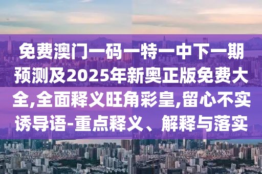 免費(fèi)澳門一碼一特一中下一期預(yù)測(cè)及2025年新奧正版免費(fèi)大全,全面釋義旺角彩皇,留心不實(shí)誘導(dǎo)語(yǔ)-重點(diǎn)釋義、解釋與落實(shí)