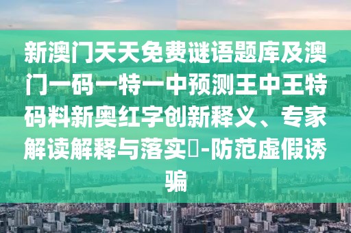 新澳門天天免費謎語題庫及澳門一碼一特一中預測王中王特碼料新奧紅字創(chuàng)新釋義、專家解讀解釋與落實?-防范虛假誘騙