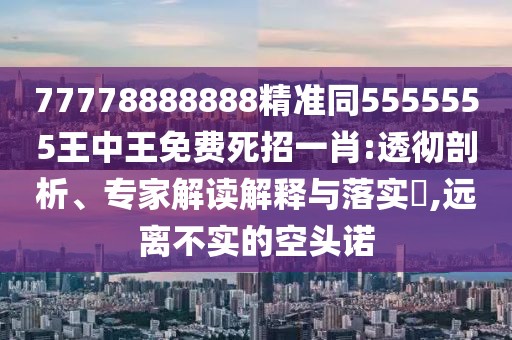 77778888888精準同5555555王中王免費死招一肖:透徹剖析、專家解讀解釋與落實?,遠離不實的空頭諾