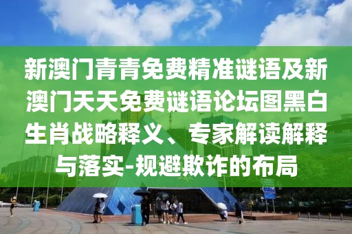 新澳門青青免費(fèi)精準(zhǔn)謎語及新澳門天天免費(fèi)謎語論壇圖黑白生肖戰(zhàn)略釋義、專家解讀解釋與落實(shí)-規(guī)避欺詐的布局