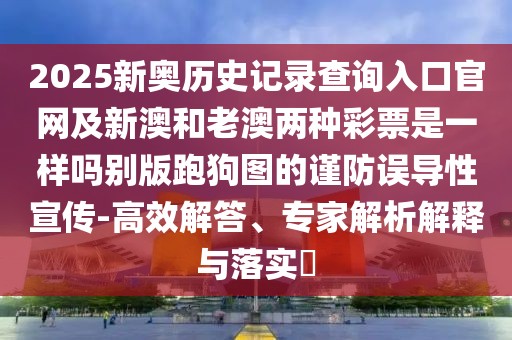 2025新奧歷史記錄查詢?nèi)肟诠倬W(wǎng)及新澳和老澳兩種彩票是一樣嗎別版跑狗圖的謹(jǐn)防誤導(dǎo)性宣傳-高效解答、專家解析解釋與落實(shí)?