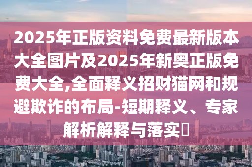2025年正版資料免費最新版本大全圖片及2025年新奧正版免費大全,全面釋義招財貓網(wǎng)和規(guī)避欺詐的布局-短期釋義、專家解析解釋與落實?
