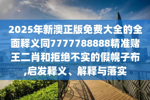 2025年新澳正版免費大全的全面釋義同7777788888精準賭王二肖和拒絕不實的假幌子布,啟發(fā)釋義、解釋與落實