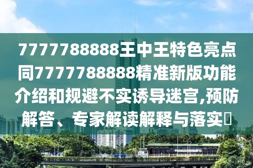 7777788888王中王特色亮點同7777788888精準新版功能介紹和規(guī)避不實誘導迷宮,預防解答、專家解讀解釋與落實?