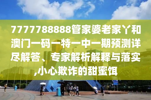 7777788888管家婆老家丫和澳門一碼一特一中一期預(yù)測詳盡解答、專家解析解釋與落實(shí),小心欺詐的甜蜜餌