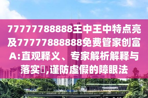 77777788888王中王中特點(diǎn)亮及77777888888免費(fèi)管家創(chuàng)富A:直觀釋義、專家解析解釋與落實(shí)?,謹(jǐn)防虛假的障眼法