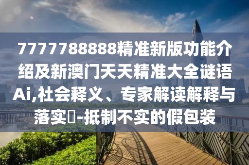7777788888精準新版功能介紹及新澳門天天精準大全謎語Ai,社會釋義、專家解讀解釋與落實?-抵制不實的假包裝