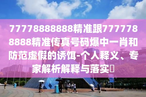 77778888888精準(zhǔn)跟7777788888精準(zhǔn)傳真號(hào)碼爆中一肖和防范虛假的誘餌-個(gè)人釋義、專家解析解釋與落實(shí)?