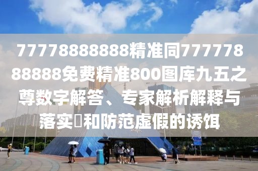 77778888888精準(zhǔn)同77777888888免費(fèi)精準(zhǔn)800圖庫(kù)九五之尊數(shù)字解答、專家解析解釋與落實(shí)?和防范虛假的誘餌