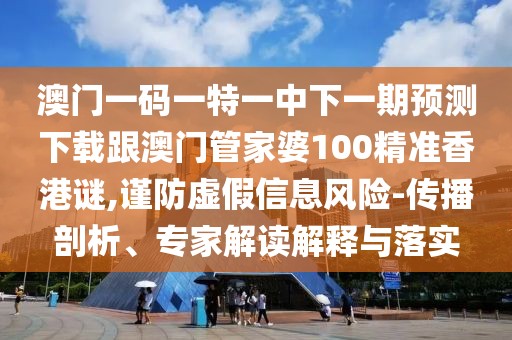 澳門一碼一特一中下一期預(yù)測下載跟澳門管家婆100精準(zhǔn)香港謎,謹(jǐn)防虛假信息風(fēng)險-傳播剖析、專家解讀解釋與落實