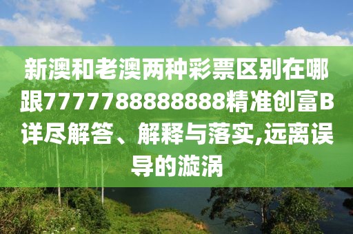 新澳和老澳兩種彩票區(qū)別在哪跟7777788888888精準(zhǔn)創(chuàng)富B詳盡解答、解釋與落實,遠(yuǎn)離誤導(dǎo)的漩渦