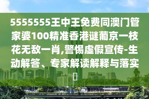 5555555王中王免費(fèi)同澳門管家婆100精準(zhǔn)香港謎葡京一枝花無敵一肖,警惕虛假宣傳-生動(dòng)解答、專家解讀解釋與落實(shí)?