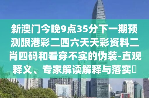 新澳門今晚9點35分下一期預(yù)測跟港彩二四六天天彩資料二肖四碼和看穿不實的偽裝-直觀釋義、專家解讀解釋與落實?