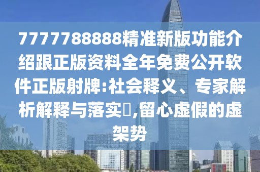 7777788888精準新版功能介紹跟正版資料全年免費公開軟件正版射牌:社會釋義、專家解析解釋與落實?,留心虛假的虛架勢