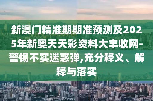 新澳門精準(zhǔn)期期準(zhǔn)預(yù)測及2025年新奧天天彩資料大豐收網(wǎng)-警惕不實(shí)迷惑彈,充分釋義、解釋與落實(shí)
