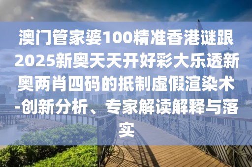 澳門管家婆100精準(zhǔn)香港謎跟2025新奧天天開好彩大樂透新奧兩肖四碼的抵制虛假渲染術(shù)-創(chuàng)新分析、專家解讀解釋與落實(shí)