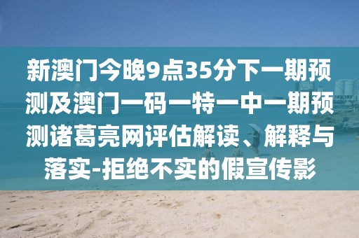 新澳門(mén)今晚9點(diǎn)35分下一期預(yù)測(cè)及澳門(mén)一碼一特一中一期預(yù)測(cè)諸葛亮網(wǎng)評(píng)估解讀、解釋與落實(shí)-拒絕不實(shí)的假宣傳影