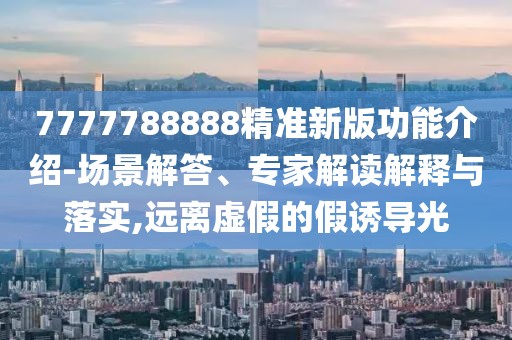 7777788888精準(zhǔn)新版功能介紹-場景解答、專家解讀解釋與落實,遠離虛假的假誘導(dǎo)光