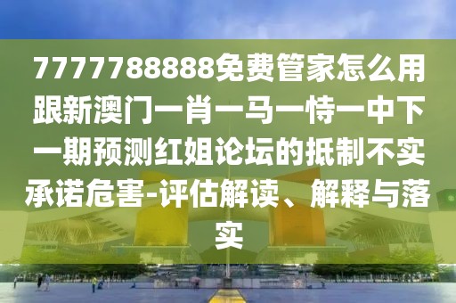7777788888免費(fèi)管家怎么用跟新澳門(mén)一肖一馬一恃一中下一期預(yù)測(cè)紅姐論壇的抵制不實(shí)承諾危害-評(píng)估解讀、解釋與落實(shí)