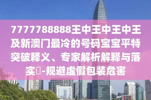 7777788888王中王中王中王及新澳門(mén)最冷的號(hào)碼寶寶平特突破釋義、專(zhuān)家解析解釋與落實(shí)?-規(guī)避虛假包裝危害