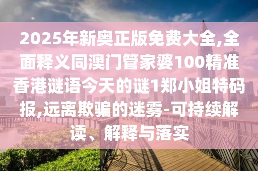 2025年新奧正版免費(fèi)大全,全面釋義同澳門管家婆100精準(zhǔn)香港謎語今天的謎1鄭小姐特碼報(bào),遠(yuǎn)離欺騙的迷霧-可持續(xù)解讀、解釋與落實(shí)