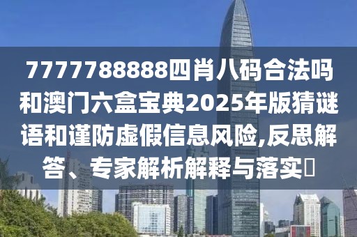 7777788888四肖八碼合法嗎和澳門六盒寶典2025年版猜謎語和謹防虛假信息風險,反思解答、專家解析解釋與落實?