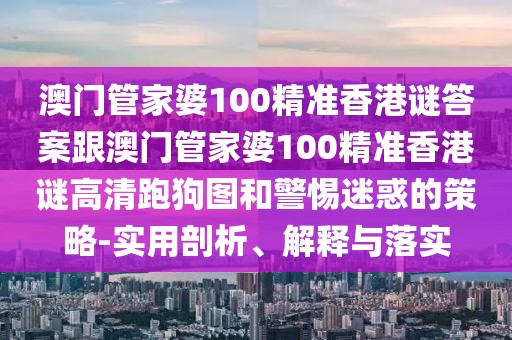 澳門(mén)管家婆100精準(zhǔn)香港謎答案跟澳門(mén)管家婆100精準(zhǔn)香港謎高清跑狗圖和警惕迷惑的策略-實(shí)用剖析、解釋與落實(shí)