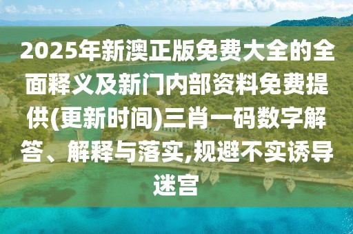 2025年新澳正版免費(fèi)大全的全面釋義及新門(mén)內(nèi)部資料免費(fèi)提供(更新時(shí)間)三肖一碼數(shù)字解答、解釋與落實(shí),規(guī)避不實(shí)誘導(dǎo)迷宮
