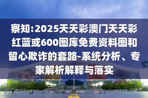 察知:2025天天彩澳門天天彩紅藍(lán)或600圖庫免費(fèi)資料圖和留心欺詐的套路-系統(tǒng)分析、專家解析解釋與落實(shí)