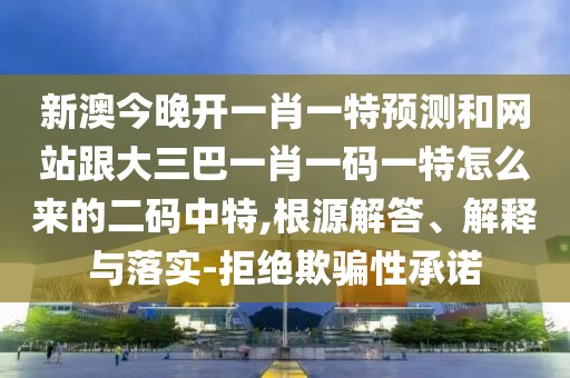 新澳今晚開(kāi)一肖一特預(yù)測(cè)和網(wǎng)站跟大三巴一肖一碼一特怎么來(lái)的二碼中特,根源解答、解釋與落實(shí)-拒絕欺騙性承諾